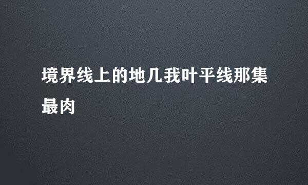 境界线上的地几我叶平线那集最肉