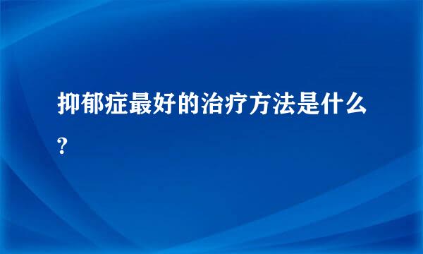 抑郁症最好的治疗方法是什么?