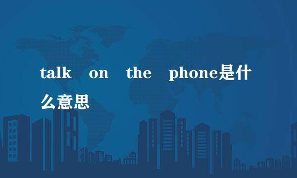 talk on the phone是什么意思