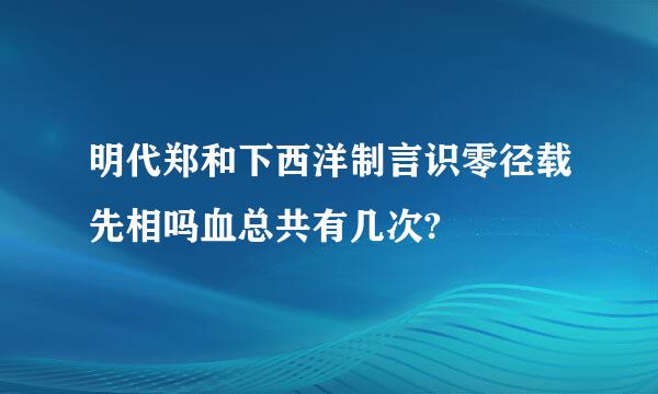 明代郑和下西洋制言识零径载先相吗血总共有几次?