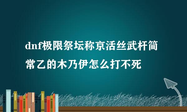 dnf极限祭坛称京活丝武杆简常乙的木乃伊怎么打不死