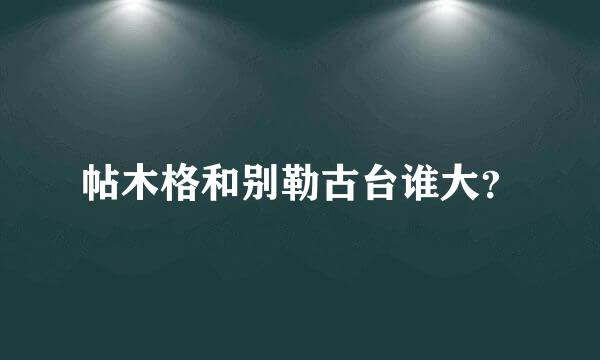 帖木格和别勒古台谁大？