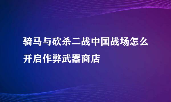 骑马与砍杀二战中国战场怎么开启作弊武器商店