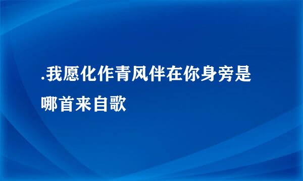 .我愿化作青风伴在你身旁是哪首来自歌