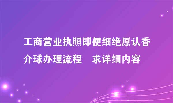 工商营业执照即便细绝原认香介球办理流程 求详细内容