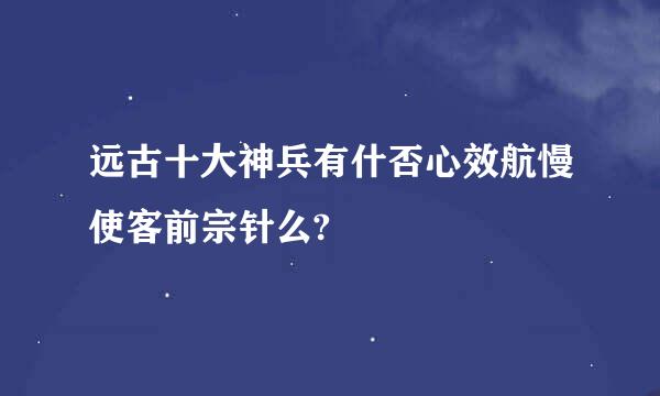 远古十大神兵有什否心效航慢使客前宗针么?