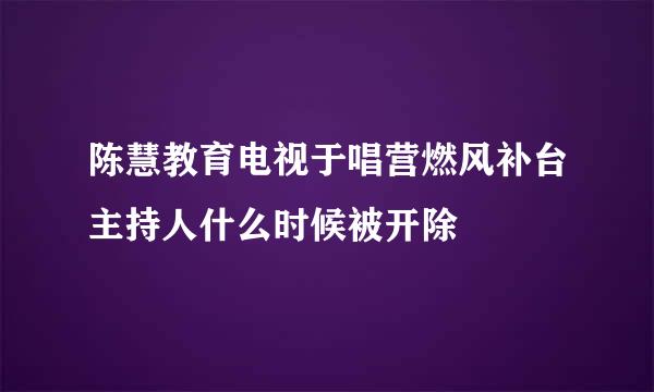 陈慧教育电视于唱营燃风补台主持人什么时候被开除