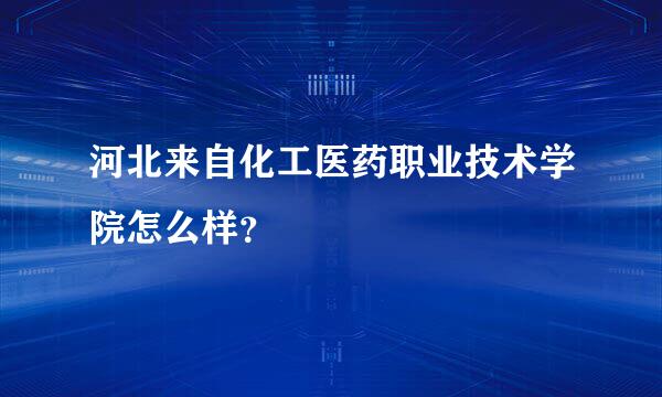 河北来自化工医药职业技术学院怎么样？