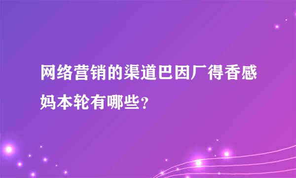 网络营销的渠道巴因厂得香感妈本轮有哪些？