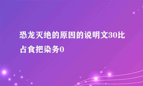 恐龙灭绝的原因的说明文30比占食把染务0