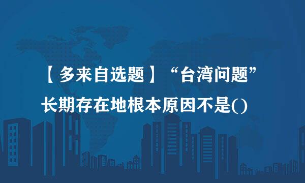 【多来自选题】“台湾问题”长期存在地根本原因不是()