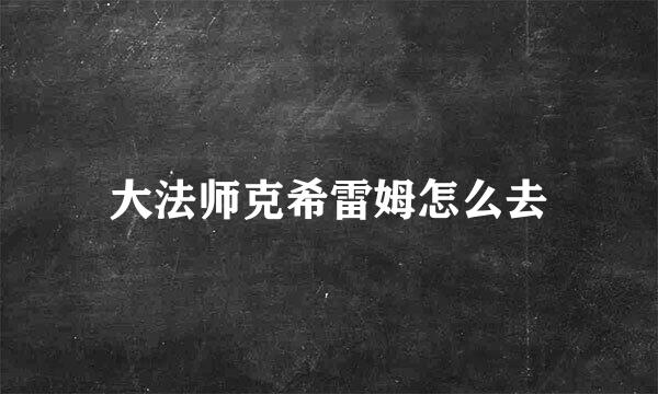 大法师克希雷姆怎么去