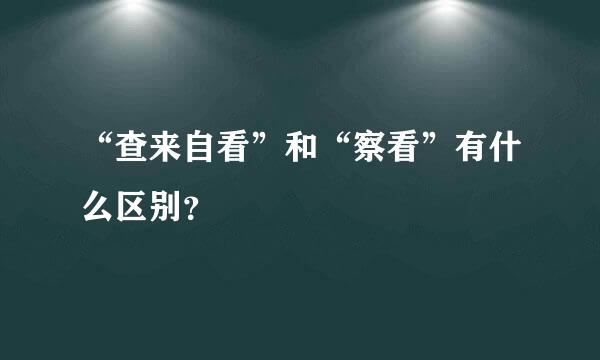 “查来自看”和“察看”有什么区别？