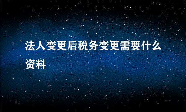 法人变更后税务变更需要什么资料