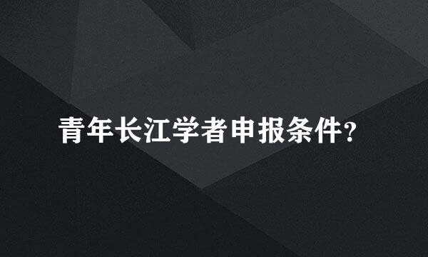 青年长江学者申报条件？