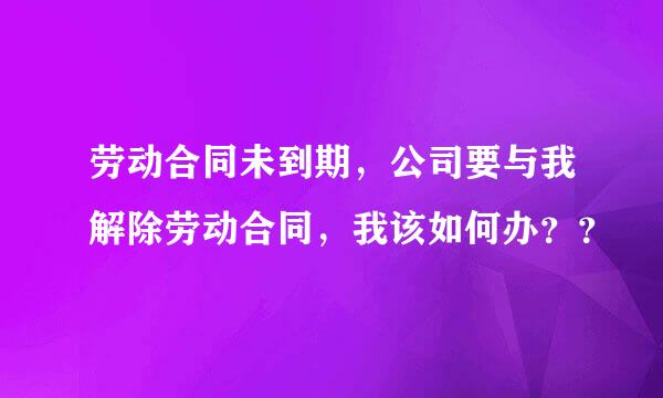 劳动合同未到期，公司要与我解除劳动合同，我该如何办？？