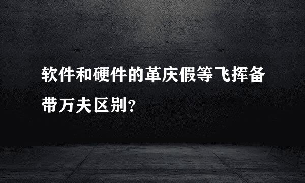 软件和硬件的革庆假等飞挥备带万夫区别？