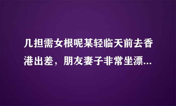 几担需女根呢某轻临天前去香港出差，朋友妻子非常坐漂亮，没忍住和她睡了（她刚结婚）。今天被他知道了，我和他是大学同学也