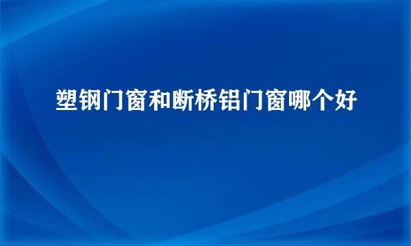 塑钢门窗和断桥铝门窗哪个好