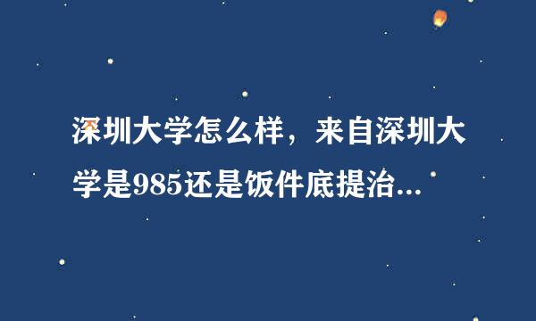 深圳大学怎么样，来自深圳大学是985还是饭件底提治211，是几本