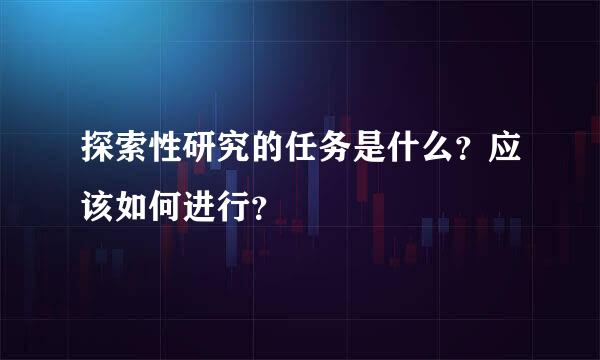 探索性研究的任务是什么？应该如何进行？