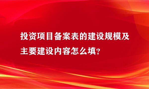 投资项目备案表的建设规模及主要建设内容怎么填？