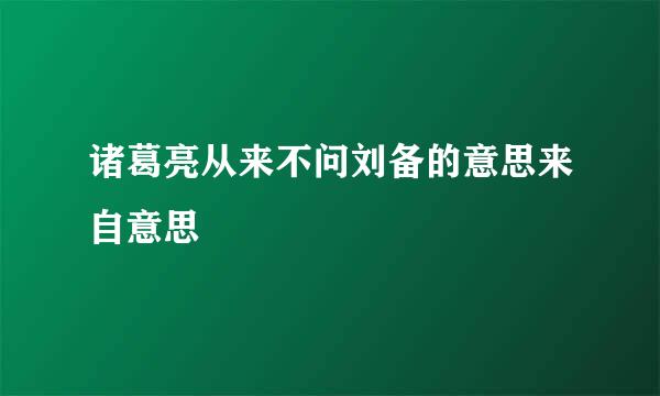 诸葛亮从来不问刘备的意思来自意思