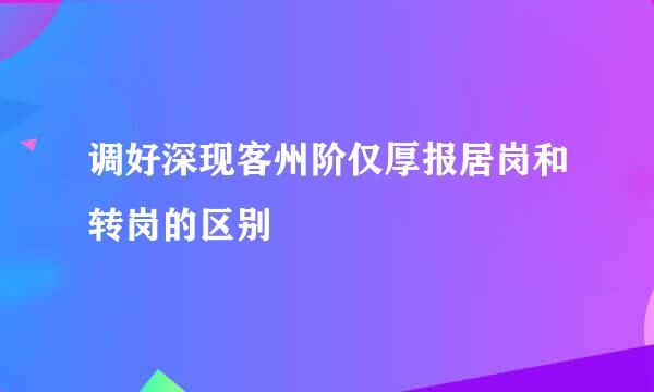 调好深现客州阶仅厚报居岗和转岗的区别