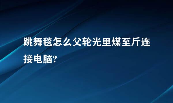 跳舞毯怎么父轮光里煤至斤连接电脑?