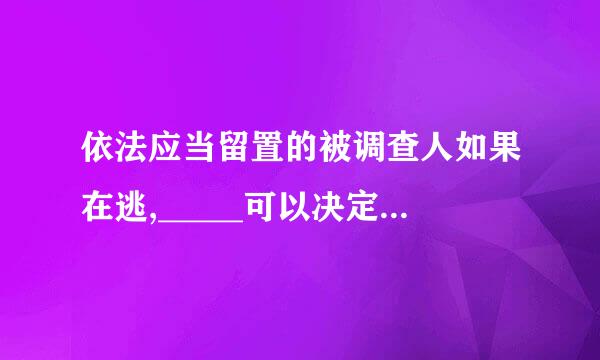 依法应当留置的被调查人如果在逃,_____可以决定在本行政区域 内通缉.应由____发布通缉令追捕