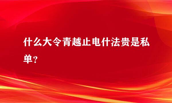 什么大令青越止电什法贵是私单？