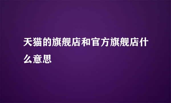 天猫的旗舰店和官方旗舰店什么意思