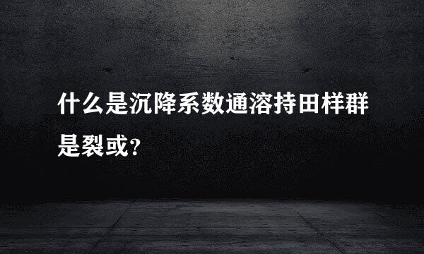 什么是沉降系数通溶持田样群是裂或？