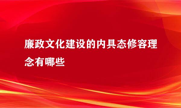 廉政文化建设的内具态修容理念有哪些