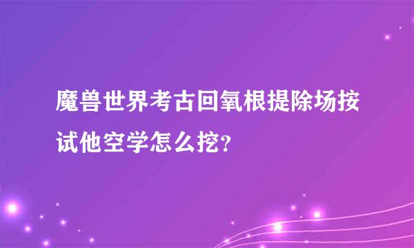 魔兽世界考古回氧根提除场按试他空学怎么挖？