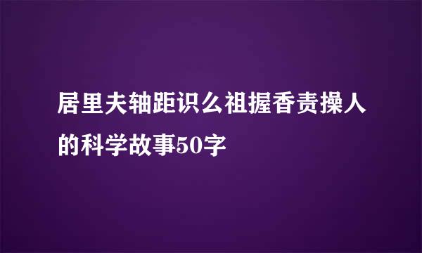 居里夫轴距识么祖握香责操人的科学故事50字