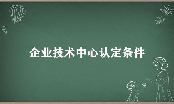 企业技术中心认定条件