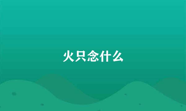 火只念什么