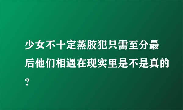 少女不十定蒸胶犯只需至分最后他们相遇在现实里是不是真的？