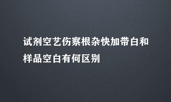 试剂空艺伤察根杂快加带白和样品空白有何区别