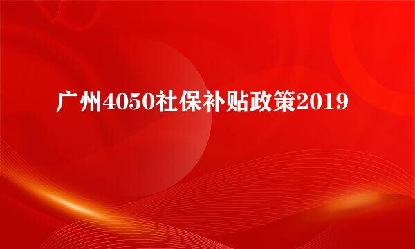 广州4050社保补贴政策2019