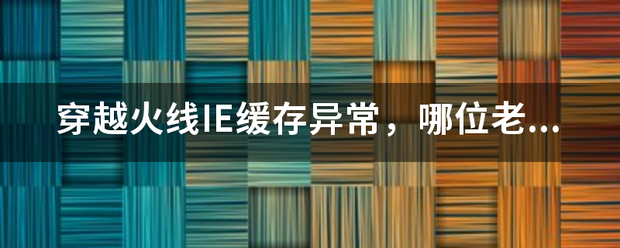 穿裂齐设越火线IE缓存异常，哪位老铁会修复的？提个建议。。