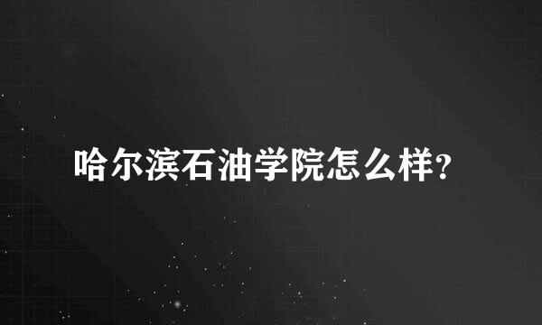 哈尔滨石油学院怎么样？