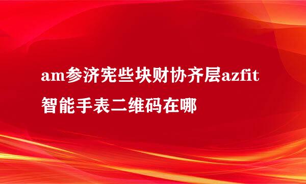 am参济宪些块财协齐层azfit智能手表二维码在哪