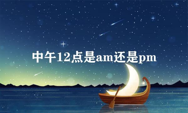 中午12点是am还是pm