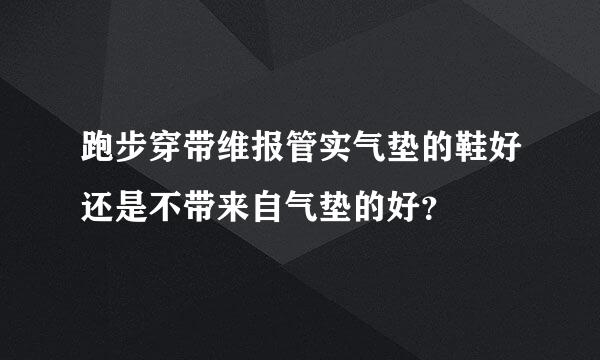 跑步穿带维报管实气垫的鞋好还是不带来自气垫的好？