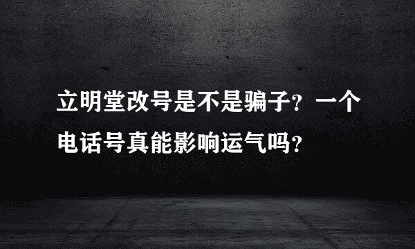 立明堂改号是不是骗子？一个电话号真能影响运气吗？