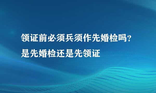 领证前必须兵须作先婚检吗？是先婚检还是先领证