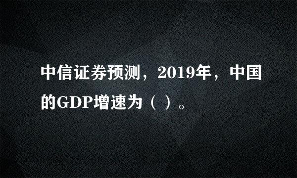 中信证券预测，2019年，中国的GDP增速为（）。