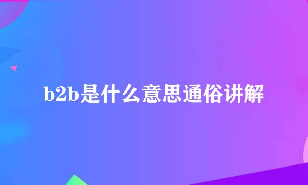 b2b是什么意思通俗讲解